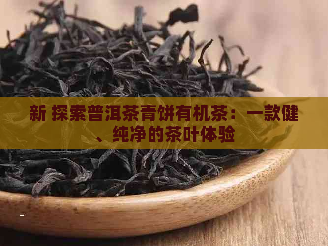 新 探索普洱茶青饼有机茶：一款健、纯净的茶叶体验