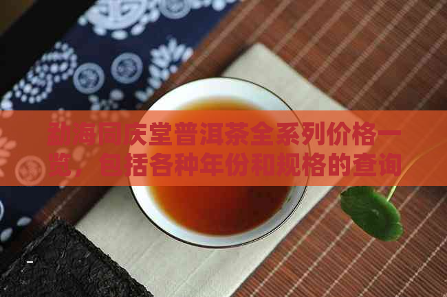 勐海同庆堂普洱茶全系列价格一览，包括各种年份和规格的查询