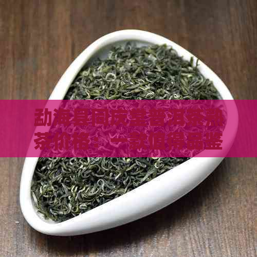 勐海县同庆堂普洱茶熟茶价格：一款值得品鉴的茶叶体验