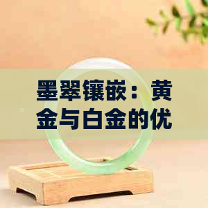 墨翠镶嵌：黄金与白金的优劣对比及选择建议