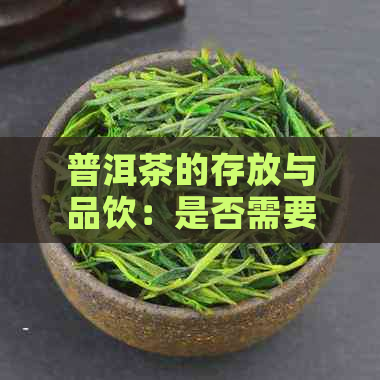 普洱茶的存放与品饮：是否需要分开放？为什么不能喝？