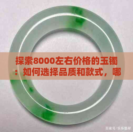 探索8000左右价格的玉镯：如何选择品质和款式，哪些值得信赖？