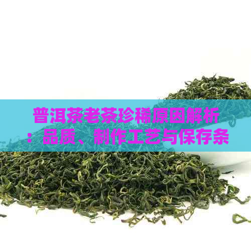 普洱茶老茶珍稀原因解析：品质、制作工艺与保存条件的影响