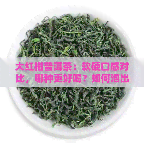 大红柑普洱茶：软硬口感对比，哪种更好喝？如何泡出的味道？