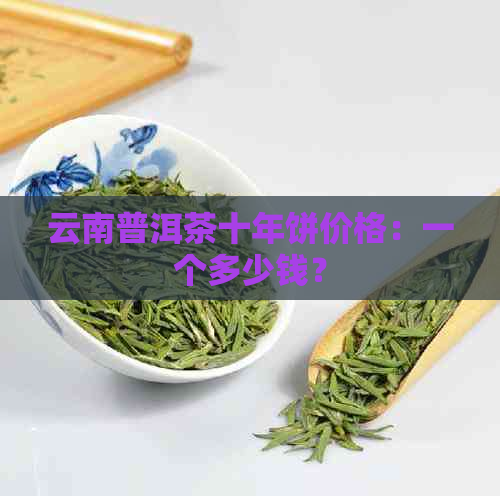 云南普洱茶十年饼价格：一个多少钱？