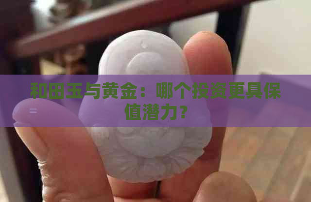 和田玉与黄金：哪个投资更具保值潜力？