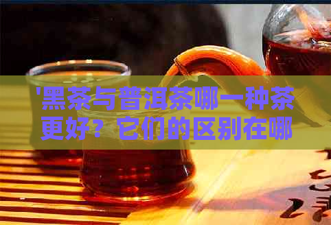 '黑茶与普洱茶哪一种茶更好？它们的区别在哪里？'