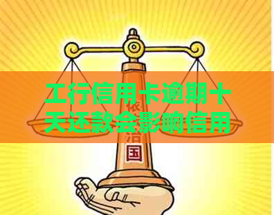 工行信用卡逾期十天还款会影响信用吗如何解决10万逾期及被起诉问题