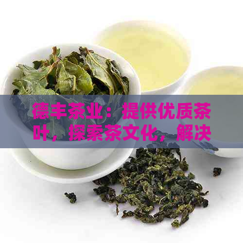 德丰茶业：提供优质茶叶，探索茶文化，解决您的茶叶需求