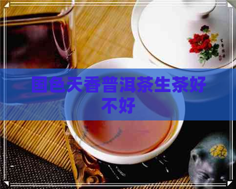 国色天香普洱茶生茶好不好