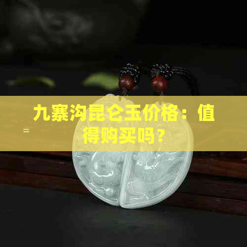 九寨沟昆仑玉价格：值得购买吗？