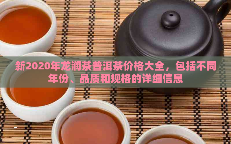 新2020年龙润茶普洱茶价格大全，包括不同年份、品质和规格的详细信息