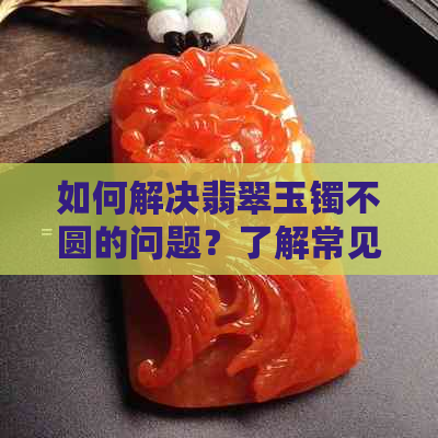 如何解决翡翠玉镯不圆的问题？了解常见原因和修复方法