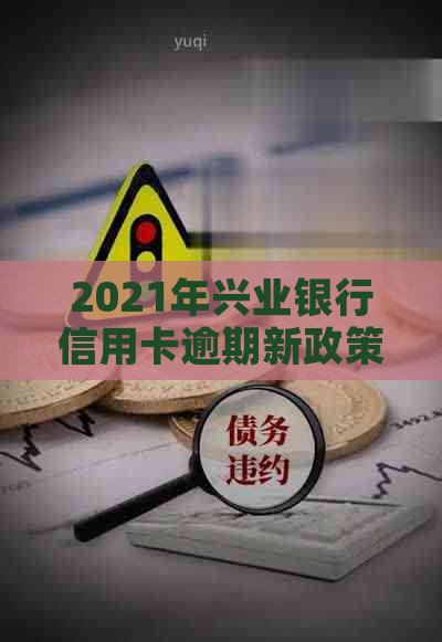 2021年兴业银行信用卡逾期新政策：理解与应对全攻略