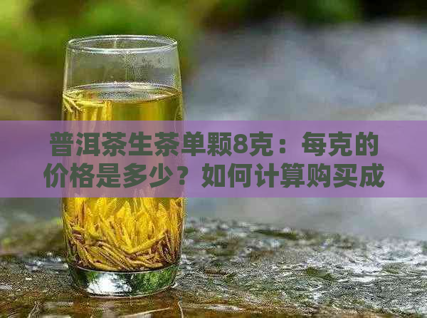 普洱茶生茶单颗8克：每克的价格是多少？如何计算购买成本？