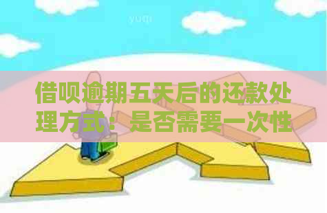 借呗逾期五天后的还款处理方式：是否需要一次性还清？