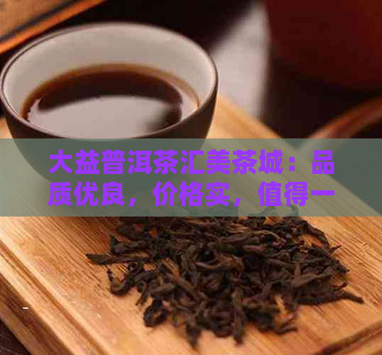 大益普洱茶汇美茶城：品质优良，价格实，值得一试！