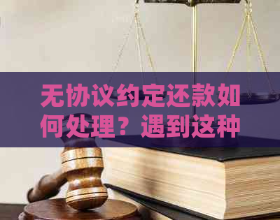 无协议约定还款如何处理？遇到这种情况该如何应对？