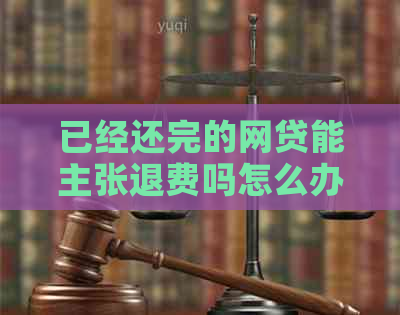 已经还完的网贷能主张退费吗怎么办？