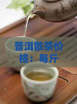 普洱散茶价格：每斤XX元，如何选择合适的茶叶？