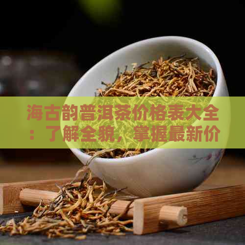 海古韵普洱茶价格表大全：了解全貌，掌握最新价格。