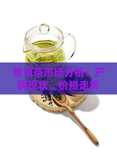 普洱茶市场分析：产销现状、价格走势与消费者需求研究