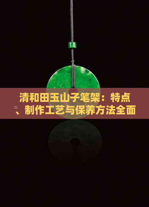 清和田玉山子笔架：特点、制作工艺与保养方法全面解析，购买指南一应俱全