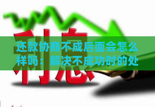 还款协商不成后面会怎么样吗：解决不成功时的处理方法与影响分析