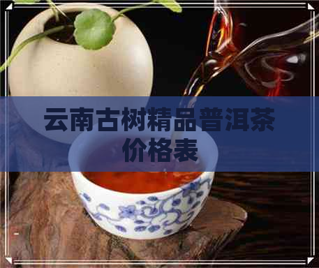 云南古树精品普洱茶价格表