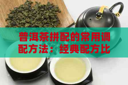 普洱茶拼配的常用调配方法：经典配方比例，让你品出不同风味！