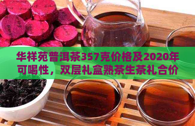 华祥苑普洱茶357克价格及2020年可喝性，双层礼盒熟茶生茶礼合价