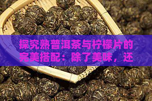 探究熟普洱茶与柠檬片的完美搭配：除了美味，还有哪些益处？