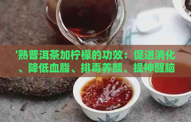 '熟普洱茶加柠檬的功效：促进消化、降低血脂、排养颜、提神醒脑'