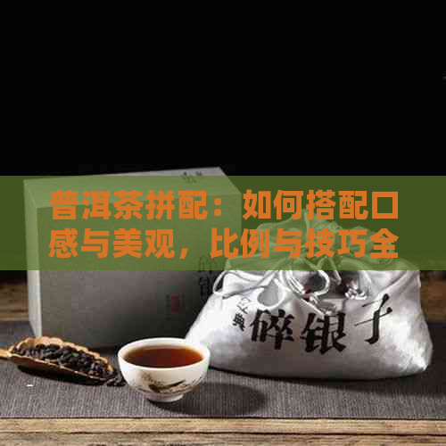 普洱茶拼配：如何搭配口感与美观，比例与技巧全解析