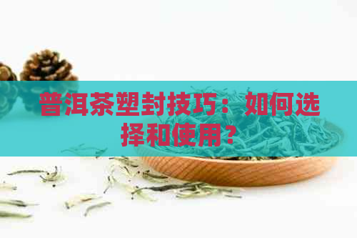 普洱茶塑封技巧：如何选择和使用？