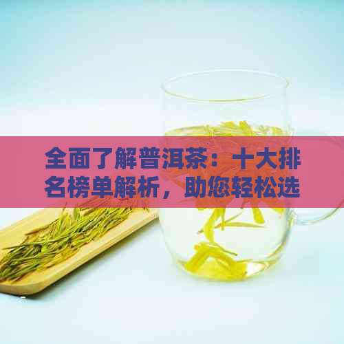 全面了解普洱茶：十大排名榜单解析，助您轻松选购优质茶叶