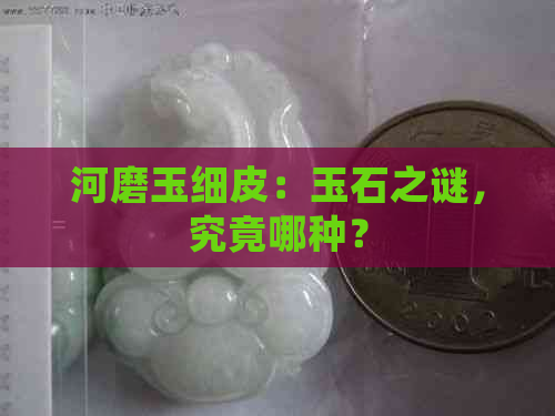 河磨玉细皮：玉石之谜，究竟哪种？