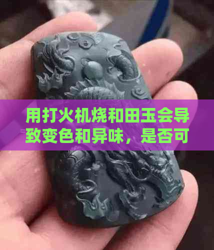 用打火机烧和田玉会导致变色和异味，是否可行？会损伤吗？