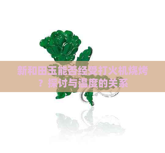 新和田玉能否经受打火机烧烤？探讨与温度的关系