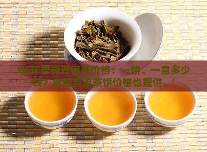 '06年吉祥普洱茶价格：一饼、一盒多少钱？念版普洱茶饼价格也提供。'