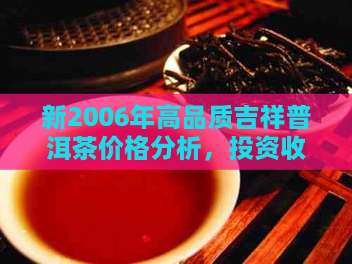 新2006年高品质吉祥普洱茶价格分析，投资收藏必看！