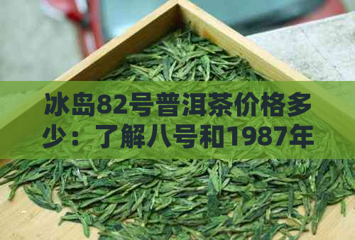 冰岛82号普洱茶价格多少：了解八号和1987年的详细价位