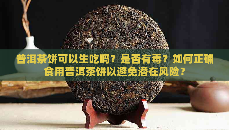 普洱茶饼可以生吃吗？是否有？如何正确食用普洱茶饼以避免潜在风险？