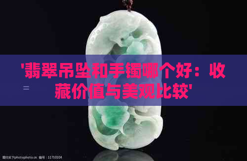 '翡翠吊坠和手镯哪个好：收藏价值与美观比较'