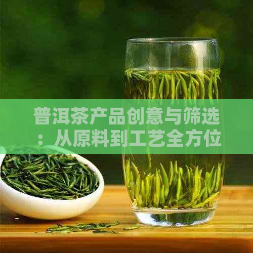 普洱茶产品创意与筛选：从原料到工艺全方位解析，助您找到最适合的茶叶