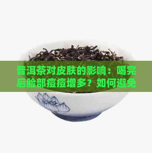 普洱茶对皮肤的影响：喝完后脸部痘痘增多？如何避免这种情况？