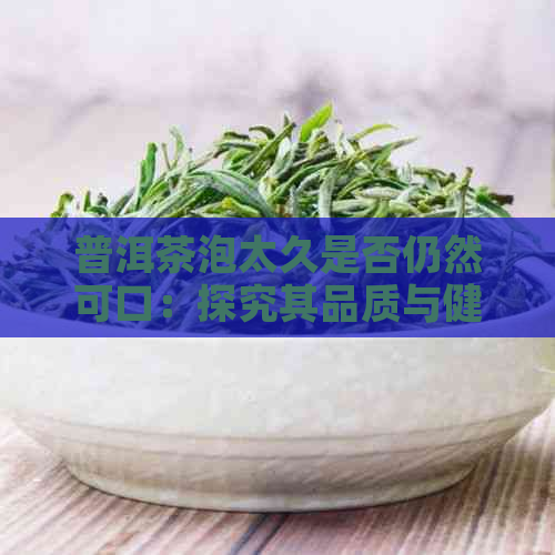 普洱茶泡太久是否仍然可口：探究其品质与健影响