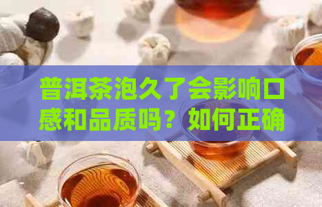 普洱茶泡久了会影响口感和品质吗？如何正确泡制普洱茶以保持其美味？