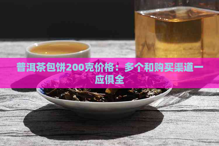 普洱茶包饼200克价格：多个和购买渠道一应俱全