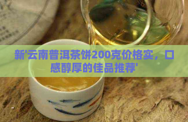 新'云南普洱茶饼200克价格实，口感醇厚的佳品推荐'